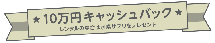 ★10万円キャッシュバック★　レンタルの場合は水素サプリをプレゼント