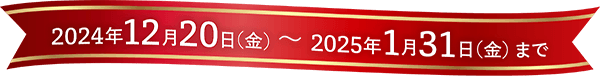 2024年12月20日（金）～2025年1月31日（金）まで